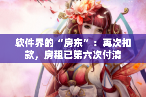 軟件界的“房東”：再次扣款，房租已第六次付清