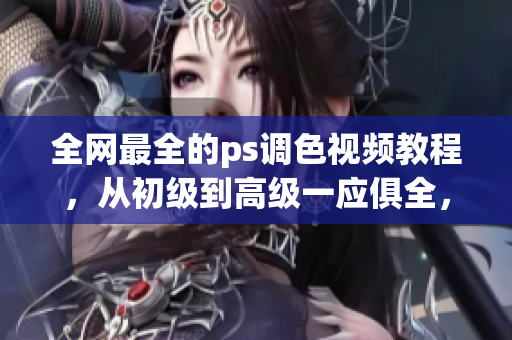 全網(wǎng)最全的ps調(diào)色視頻教程，從初級到高級一應(yīng)俱全，讓你成為調(diào)色大師！