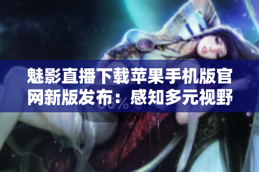 魅影直播下載蘋果手機版官網(wǎng)新版發(fā)布：感知多元視野，探索盡在掌握