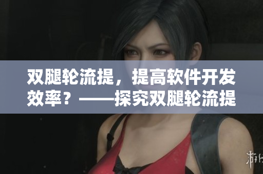 雙腿輪流提，提高軟件開發(fā)效率？——探究雙腿輪流提對軟件開發(fā)效率的影響