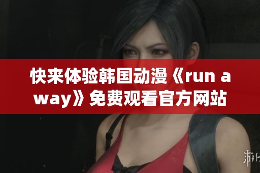 快來體驗(yàn)韓國(guó)動(dòng)漫《run away》免費(fèi)觀看官方網(wǎng)站