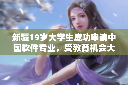 新疆19歲大學(xué)生成功申請中國軟件專業(yè)，受教育機(jī)會大躍進(jìn)！