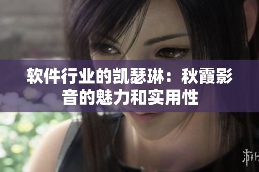 軟件行業(yè)的凱瑟琳：秋霞影音的魅力和實用性