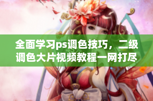 全面學(xué)習(xí)ps調(diào)色技巧，二級(jí)調(diào)色大片視頻教程一網(wǎng)打盡
