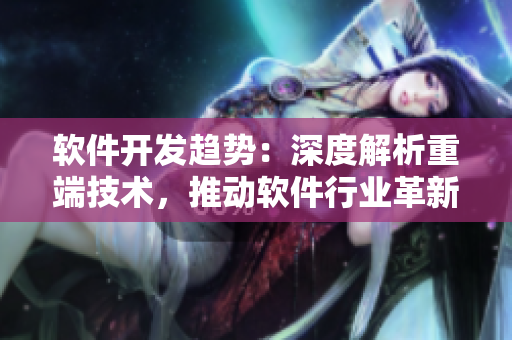 軟件開發(fā)趨勢：深度解析重端技術(shù)，推動軟件行業(yè)革新