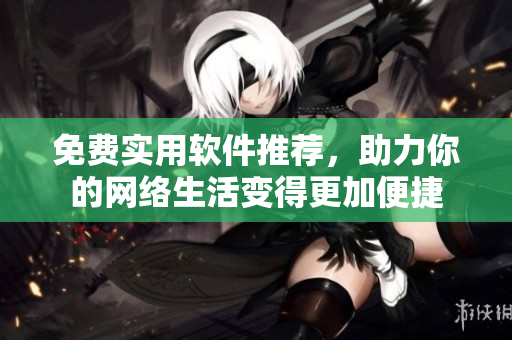 免費(fèi)實(shí)用軟件推薦，助力你的網(wǎng)絡(luò)生活變得更加便捷