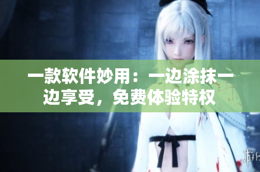 一款軟件妙用：一邊涂抹一邊享受，免費(fèi)體驗特權(quán)