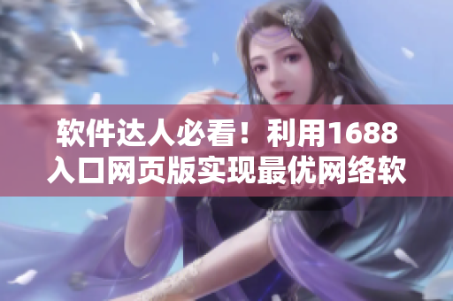 軟件達人必看！利用1688入口網(wǎng)頁版實現(xiàn)最優(yōu)網(wǎng)絡軟件采購