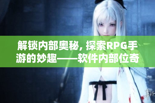 解鎖內(nèi)部奧秘, 探索RPG手游的妙趣——軟件內(nèi)部位奇妙冒險(xiǎn)
