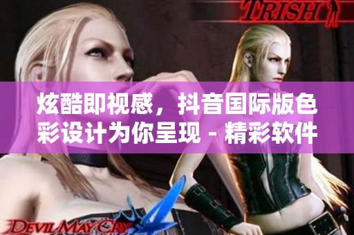 炫酷即視感，抖音國(guó)際版色彩設(shè)計(jì)為你呈現(xiàn) - 精彩軟件新聞報(bào)道