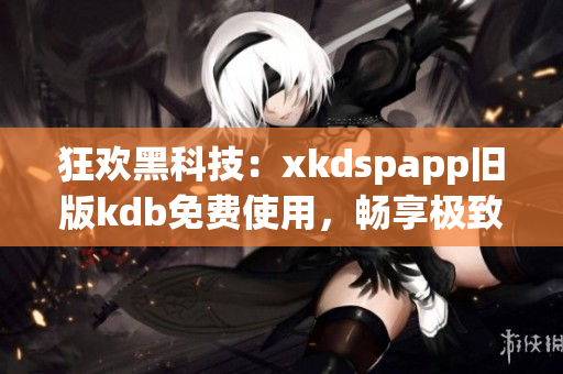 狂歡黑科技：xkdspapp舊版kdb免費(fèi)使用，暢享極致網(wǎng)絡(luò)體驗(yàn)！