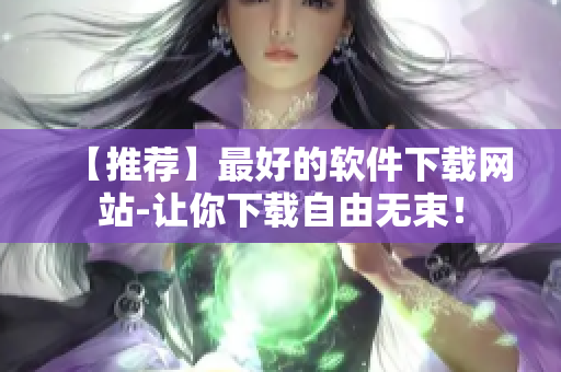 【推薦】最好的軟件下載網(wǎng)站-讓你下載自由無束！