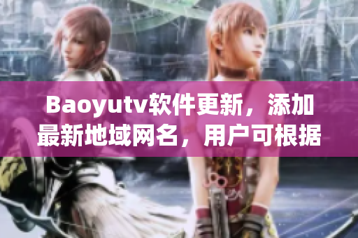 Baoyutv軟件更新，添加最新地域網(wǎng)名，用戶可根據(jù)地域觀看更精準(zhǔn)的內(nèi)容