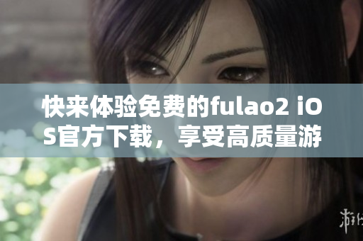 快來體驗免費的fulao2 iOS官方下載，享受高質(zhì)量游戲樂趣！