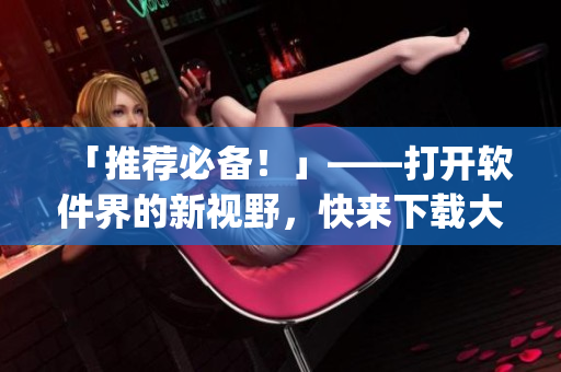 「推薦必備！」——打開軟件界的新視野，快來下載大福app！