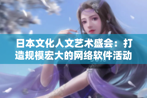 日本文化人文藝術(shù)盛會：打造規(guī)模宏大的網(wǎng)絡(luò)軟件活動