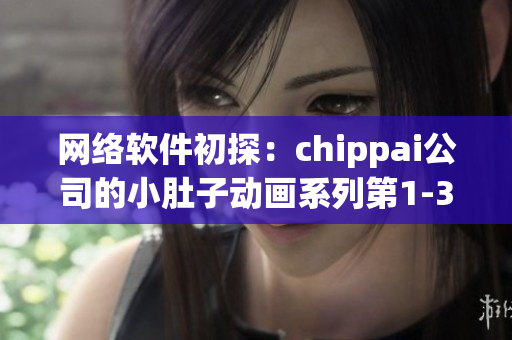 網(wǎng)絡(luò)軟件初探：chippai公司的小肚子動(dòng)畫系列第1-3集詳解