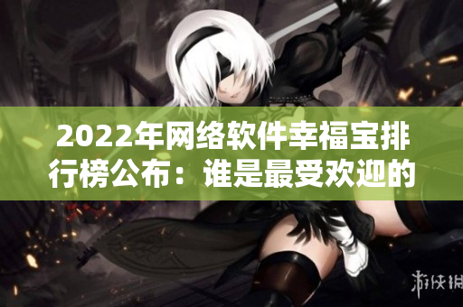 2022年網(wǎng)絡(luò)軟件幸福寶排行榜公布：誰是最受歡迎的軟件？