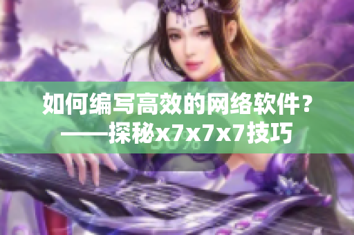 如何編寫高效的網(wǎng)絡(luò)軟件？——探秘x7x7x7技巧