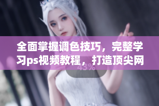 全面掌握調(diào)色技巧，完整學(xué)習(xí)ps視頻教程，打造頂尖網(wǎng)絡(luò)軟件編輯能力