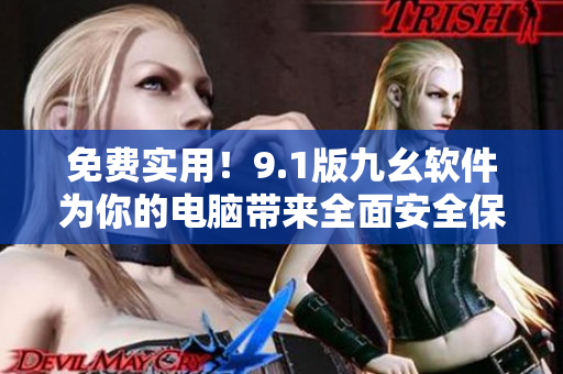 免費(fèi)實(shí)用！9.1版九幺軟件為你的電腦帶來全面安全保護(hù)
