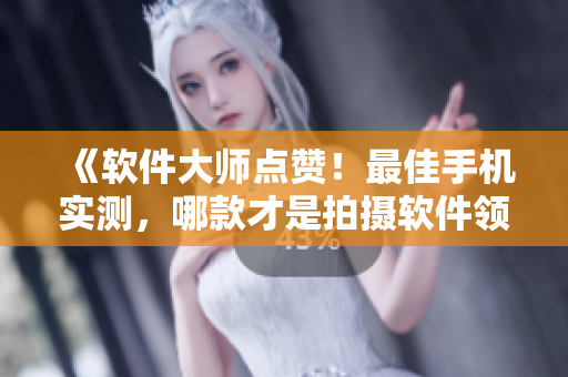 《軟件大師點(diǎn)贊！最佳手機(jī)實(shí)測(cè)，哪款才是拍攝軟件領(lǐng)域的王者？》