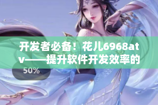 開發(fā)者必備！花兒6968atv——提升軟件開發(fā)效率的專業(yè)工具
