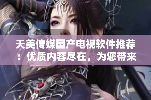 天美傳媒國產(chǎn)電視軟件推薦：優(yōu)質(zhì)內(nèi)容盡在，為您帶來全新觀影體驗
