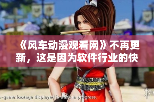 《風(fēng)車(chē)動(dòng)漫觀看網(wǎng)》不再更新，這是因?yàn)檐浖袠I(yè)的快速發(fā)展