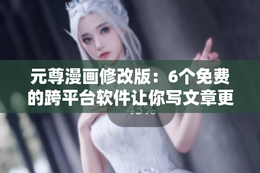 元尊漫畫修改版：6個(gè)免費(fèi)的跨平臺(tái)軟件讓你寫文章更高效