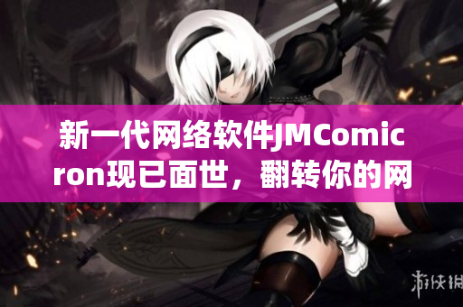 新一代網(wǎng)絡(luò)軟件JMComicron現(xiàn)已面世，翻轉(zhuǎn)你的網(wǎng)絡(luò)體驗