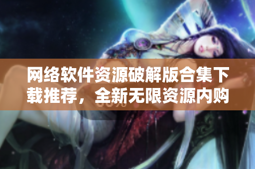 網(wǎng)絡軟件資源破解版合集下載推薦，全新無限資源內購應用分享