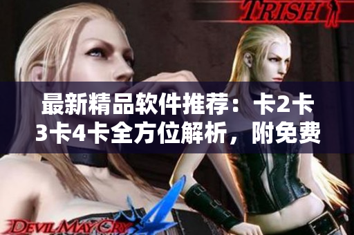 最新精品軟件推薦：卡2卡3卡4卡全方位解析，附免費(fèi)下載鏈接！