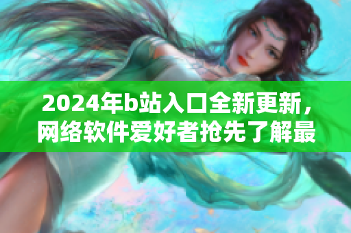 2024年b站入口全新更新，網(wǎng)絡(luò)軟件愛好者搶先了解最新版本特色！