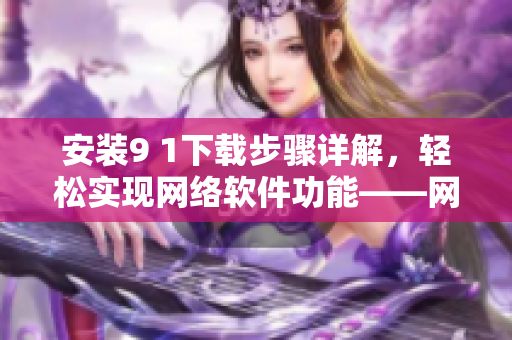 安裝9 1下載步驟詳解，輕松實現(xiàn)網(wǎng)絡(luò)軟件功能——網(wǎng)絡(luò)軟件編輯經(jīng)驗分享