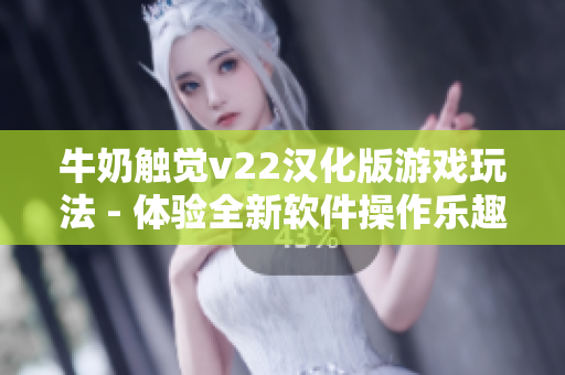 牛奶觸覺v22漢化版游戲玩法 - 體驗(yàn)全新軟件操作樂趣