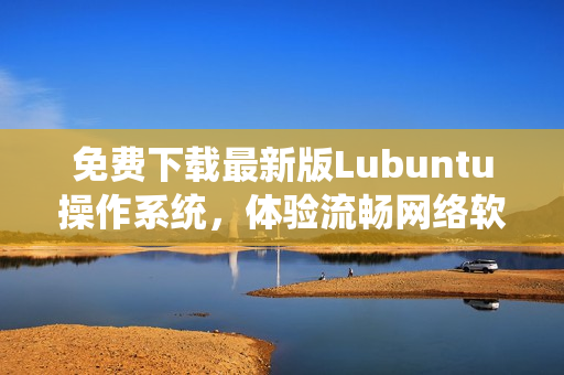 免費下載最新版Lubuntu操作系統(tǒng)，體驗流暢網(wǎng)絡(luò)軟件運行環(huán)境！