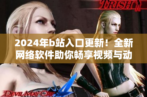 2024年b站入口更新！全新網(wǎng)絡(luò)軟件助你暢享視頻與動漫。