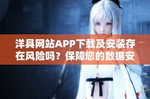 洋具網(wǎng)站APP下載及安裝存在風險嗎？保障您的數(shù)據(jù)安全優(yōu)先!