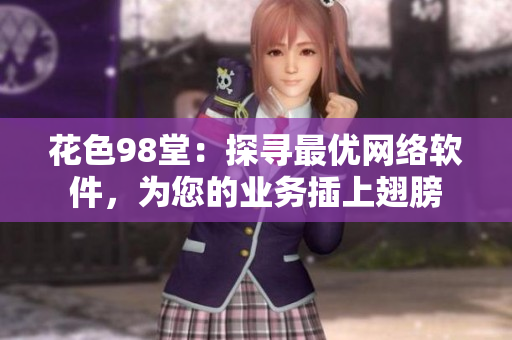 花色98堂：探尋最優(yōu)網(wǎng)絡(luò)軟件，為您的業(yè)務(wù)插上翅膀