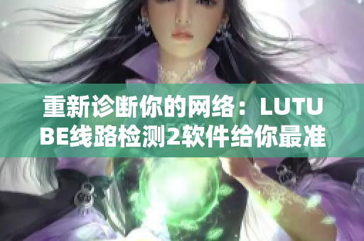 重新診斷你的網(wǎng)絡(luò)：LUTUBE線路檢測(cè)2軟件給你最準(zhǔn)確的測(cè)試結(jié)果！