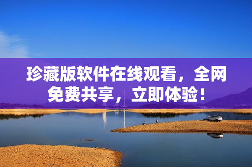 珍藏版軟件在線觀看，全網(wǎng)免費共享，立即體驗！