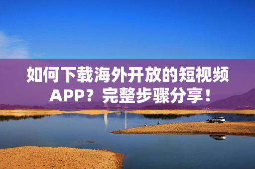如何下載海外開放的短視頻 APP？完整步驟分享！