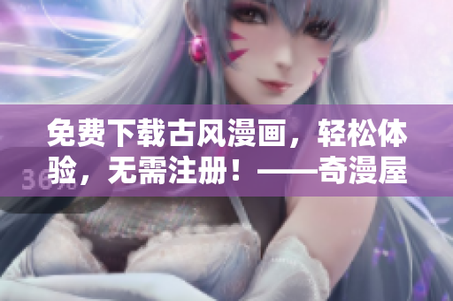 免費(fèi)下載古風(fēng)漫畫(huà)，輕松體驗(yàn)，無(wú)需注冊(cè)！——奇漫屋軟件