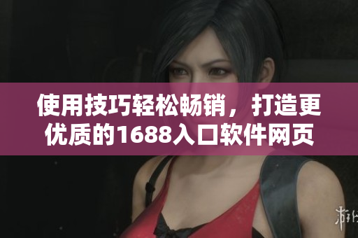 使用技巧輕松暢銷，打造更優(yōu)質(zhì)的1688入口軟件網(wǎng)頁版
