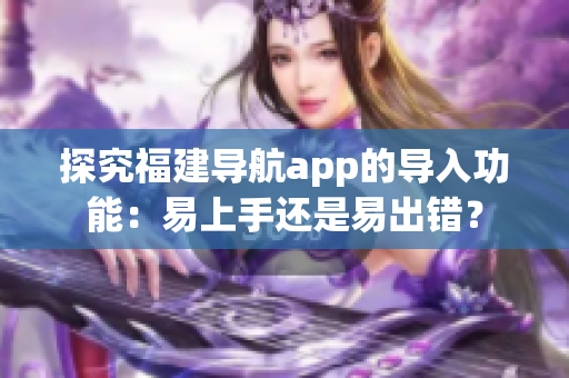 探究福建導航app的導入功能：易上手還是易出錯？