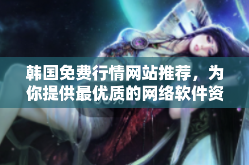 韓國免費行情網(wǎng)站推薦，為你提供最優(yōu)質(zhì)的網(wǎng)絡軟件資源！
