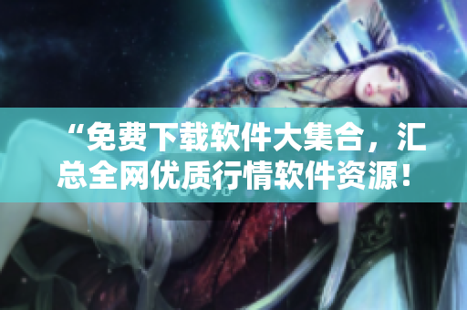 “免費(fèi)下載軟件大集合，匯總?cè)W(wǎng)優(yōu)質(zhì)行情軟件資源！”