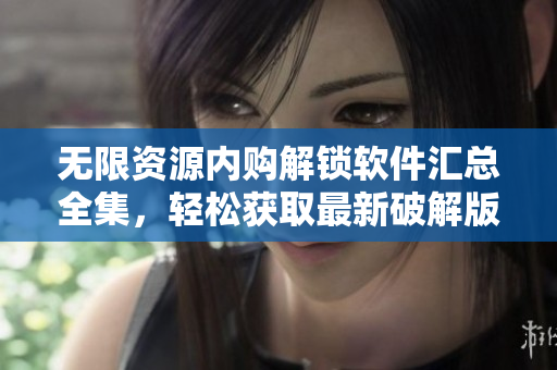 無(wú)限資源內(nèi)購(gòu)解鎖軟件匯總?cè)?，輕松獲取最新破解版，應(yīng)有盡有