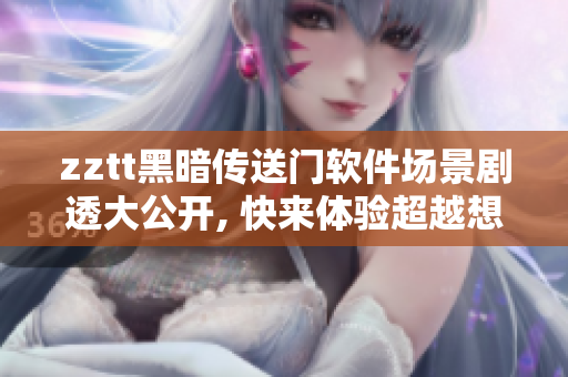 zztt黑暗傳送門軟件場(chǎng)景劇透大公開(kāi), 快來(lái)體驗(yàn)超越想象的數(shù)碼世界